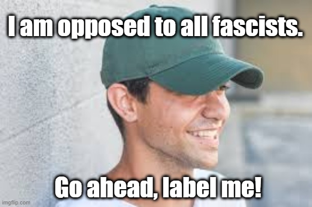 What do you call a person who opposes Fascists? | I am opposed to all fascists. Go ahead, label me! | image tagged in fascists,fascism,maga,antifa,nevertrump meme,trump is a moron | made w/ Imgflip meme maker