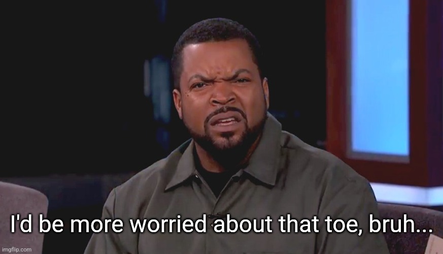 Really? Ice Cube | I'd be more worried about that toe, bruh... | image tagged in really ice cube | made w/ Imgflip meme maker