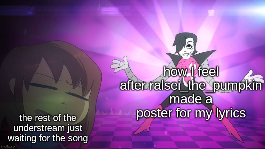 drama, romance, BLOODSHED! | how I feel after ralsei_the_pumpkin made a poster for my lyrics; the rest of the understream just waiting for the song | image tagged in smells like mettaton | made w/ Imgflip meme maker