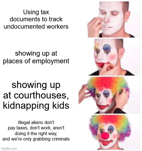 Ice Clowns | Using tax documents to track undocumented workers; showing up at places of employment; showing up at courthouses, kidnapping kids; Illegal aliens don't pay taxes, don't work, aren't doing it the right way, and we're only grabbing criminals | image tagged in memes,clown applying makeup | made w/ Imgflip meme maker