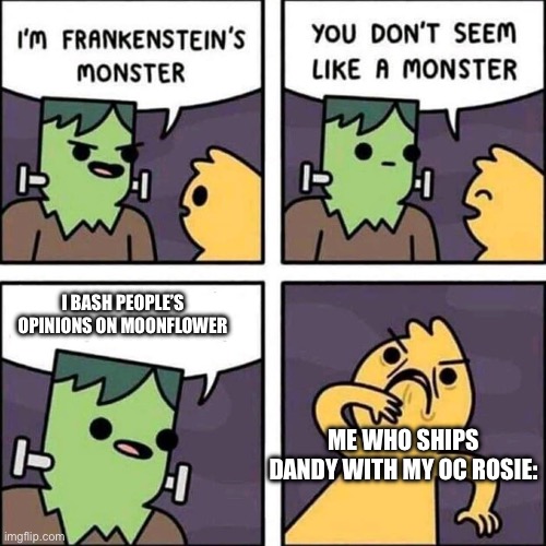 Dandy x Rosie is better in my opinion | I BASH PEOPLE’S OPINIONS ON MOONFLOWER; ME WHO SHIPS DANDY WITH MY OC ROSIE: | image tagged in frankenstein's monster | made w/ Imgflip meme maker