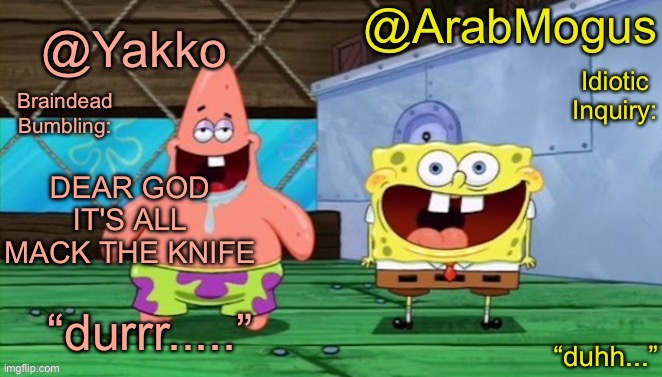 Yakko and ArabMogus’s shared temp | DEAR GOD IT'S ALL MACK THE KNIFE | image tagged in yakko and arabmogus s shared temp | made w/ Imgflip meme maker