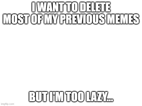 I have over 700 and all of them just ain't good anymore (never really were) | I WANT TO DELETE MOST OF MY PREVIOUS MEMES; BUT I'M TOO LAZY... | image tagged in meme,thing | made w/ Imgflip meme maker