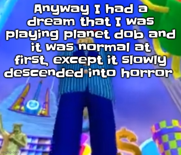 The dream wasn't a nightmare cuz I was just playing a game ig (this is probably the most normal dream I'll ever have) | Anyway I had a dream that I was playing planet dob and it was normal at first, except it slowly descended into horror | image tagged in aura farming | made w/ Imgflip meme maker