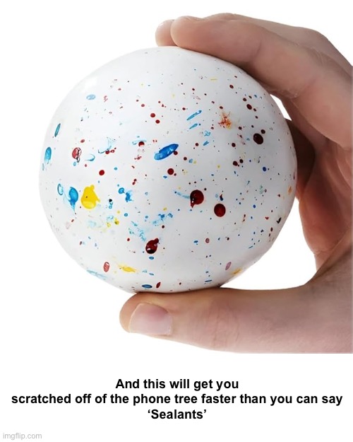 And this will get you scratched off of the phone tree faster than you can say
‘Sealants’ | made w/ Imgflip meme maker