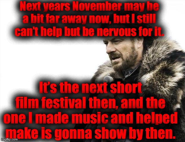 Wonder what people will think of it | Next years November may be a bit far away now, but I still can’t help but be nervous for it. It’s the next short film festival then, and the one I made music and helped make is gonna show by then. | image tagged in memes,brace yourselves x is coming | made w/ Imgflip meme maker
