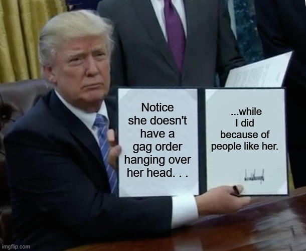 Trump Bill Signing Meme | Notice she doesn't have a gag order hanging over her head. . . ...while I did because of people like her. | image tagged in memes,trump bill signing | made w/ Imgflip meme maker