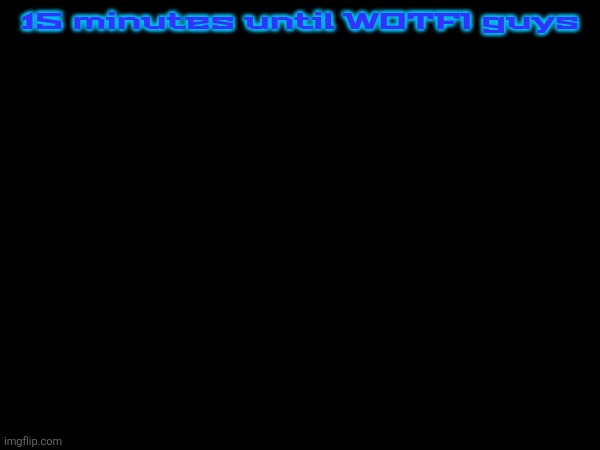 15 minutes until WOTFI guys | made w/ Imgflip meme maker