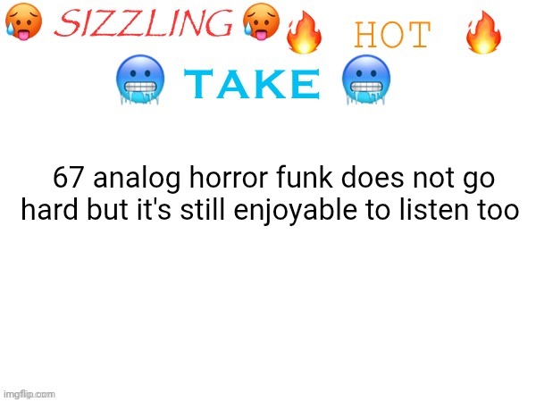 sizzling hot take | 67 analog horror funk does not go hard but it's still enjoyable to listen too | image tagged in sizzling hot take | made w/ Imgflip meme maker