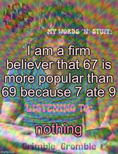 Grimble_Gromble psych announcement template | I am a firm believer that 67 is more popular than 69 because 7 ate 9; nothing | image tagged in grimble_gromble psych announcement template | made w/ Imgflip meme maker