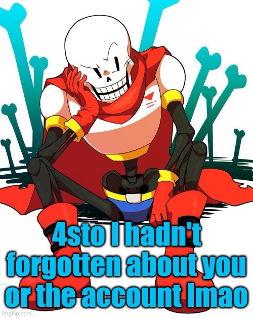 Papyrus | 4sto I hadn't forgotten about you or the account lmao | image tagged in papyrus | made w/ Imgflip meme maker