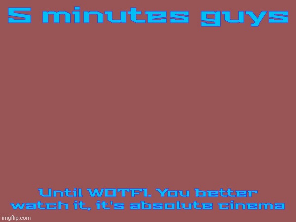 5 minutes guys; Until WOTFI. You better watch it, it's absolute cinema | made w/ Imgflip meme maker