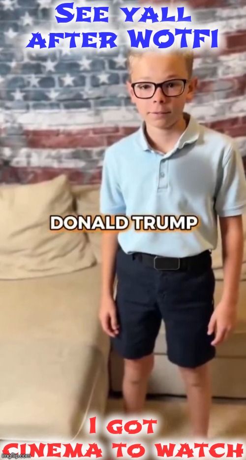 DONALD TRUMP | See yall after WOTFI; I got cinema to watch | image tagged in donald trump | made w/ Imgflip meme maker