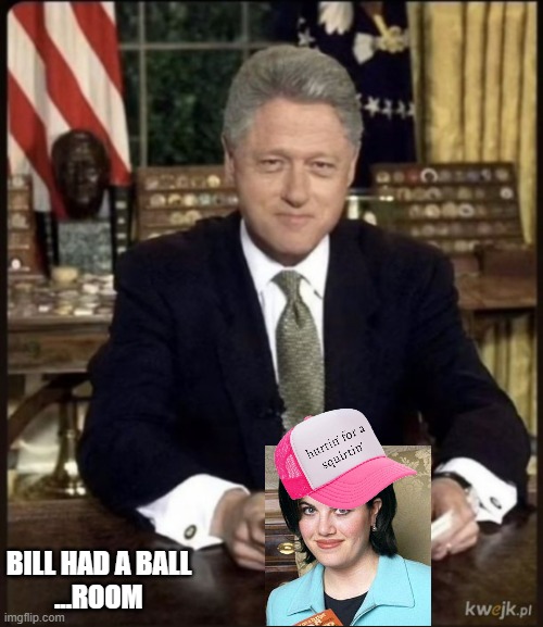 Bill Clinton with Monika Lewinsky under the table | BILL HAD A BALL
...ROOM | image tagged in bill clinton with monika lewinsky under the table | made w/ Imgflip meme maker