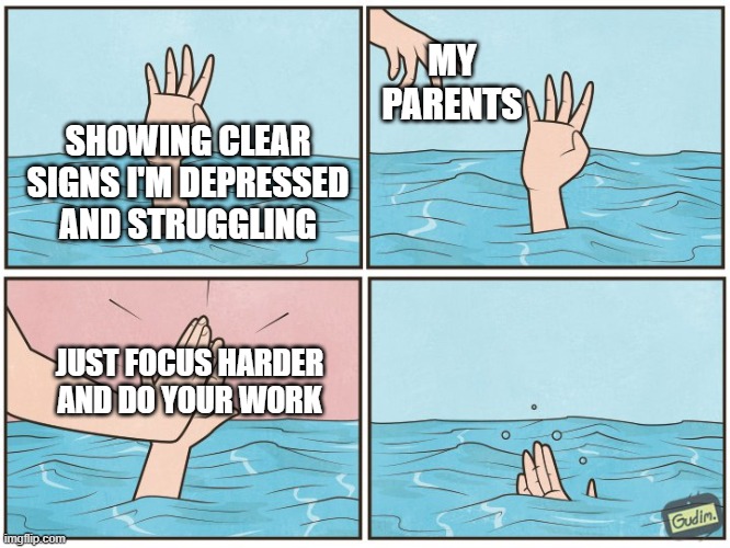 My parents be like | MY PARENTS; SHOWING CLEAR SIGNS I'M DEPRESSED AND STRUGGLING; JUST FOCUS HARDER AND DO YOUR WORK | image tagged in high five drown | made w/ Imgflip meme maker