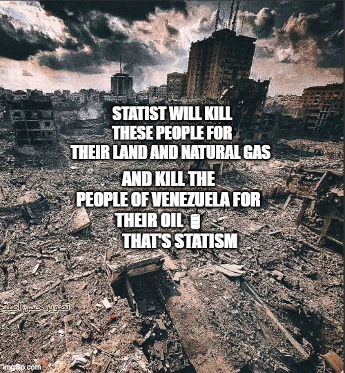 Gaza | STATIST WILL KILL THESE PEOPLE FOR THEIR LAND AND NATURAL GAS; AND KILL THE PEOPLE OF VENEZUELA FOR THEIR OIL 🛢              THAT'S STATISM | image tagged in gaza | made w/ Imgflip meme maker