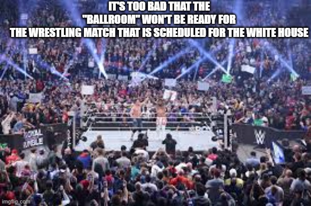 Too bad the Ballroom won't be ready for the wrestling match at the White House. | IT'S TOO BAD THAT THE "BALLROOM" WON'T BE READY FOR THE WRESTLING MATCH THAT IS SCHEDULED FOR THE WHITE HOUSE | image tagged in funny,humor,white house,trump,building,pro wrestling | made w/ Imgflip meme maker