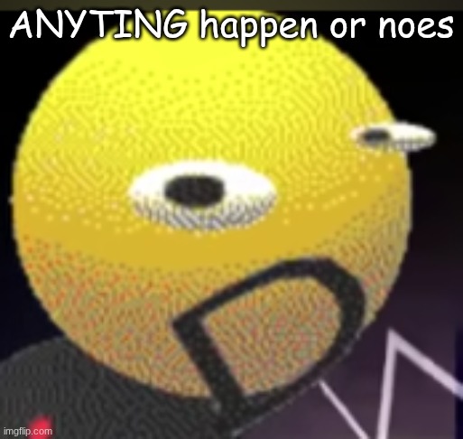 iqot | ANYTING happen or noes | image tagged in iqot | made w/ Imgflip meme maker