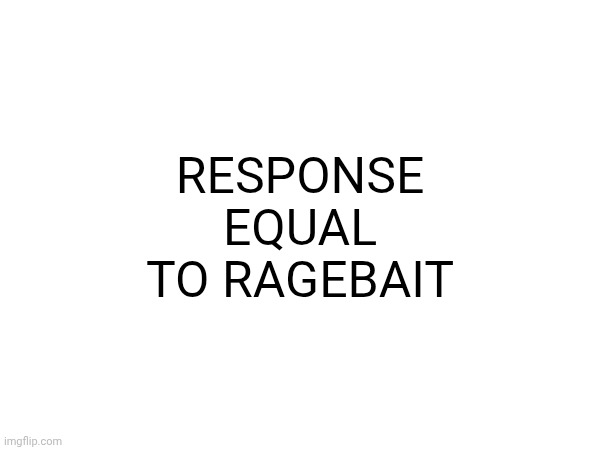 RESPONSE EQUAL TO RAGEBAIT | made w/ Imgflip meme maker