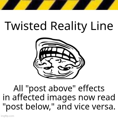 Return to sender if you dare | Twisted Reality Line; All "post above" effects in affected images now read "post below," and vice versa. | image tagged in blank line thing | made w/ Imgflip meme maker