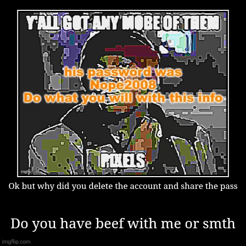 Idc I should've chosen a stronger password but why would you do that | Ok but why did you delete the account and share the pass | Do you have beef with me or smth | image tagged in funny,demotivationals | made w/ Imgflip demotivational maker