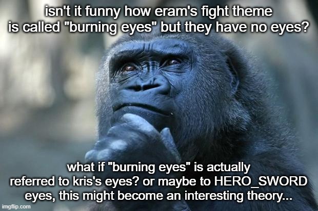 Deep Thoughts | isn't it funny how eram's fight theme is called "burning eyes" but they have no eyes? what if "burning eyes" is actually referred to kris's eyes? or maybe to HERO_SWORD eyes, this might become an interesting theory... | image tagged in deep thoughts | made w/ Imgflip meme maker