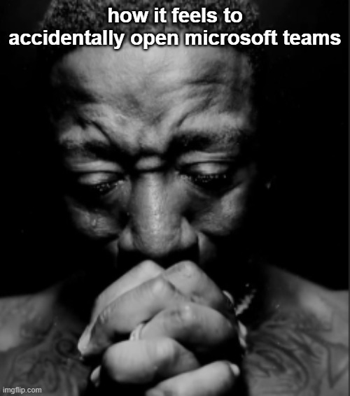 Black guy praying meme | how it feels to accidentally open microsoft teams | image tagged in black guy praying meme | made w/ Imgflip meme maker