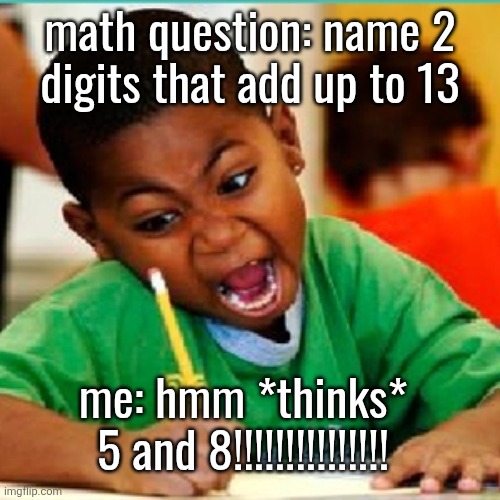 Angry kid writing | math question: name 2
digits that add up to 13; me: hmm *thinks* 5 and 8!!!!!!!!!!!!!!! | image tagged in angry kid writing | made w/ Imgflip meme maker