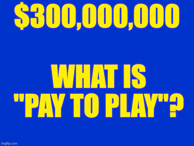 Jeopardy Blank | $300,000,000 WHAT IS "PAY TO PLAY"? | image tagged in jeopardy blank | made w/ Imgflip meme maker