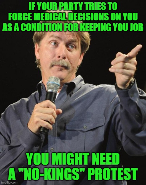 Jeff Foxworthy | IF YOUR PARTY TRIES TO FORCE MEDICAL DECISIONS ON YOU AS A CONDITION FOR KEEPING YOU JOB; YOU MIGHT NEED A "NO-KINGS" PROTEST | image tagged in jeff foxworthy | made w/ Imgflip meme maker