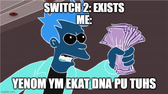 Keep talking and return my money | SWITCH 2: EXISTS

ME:; YENOM YM EKAT DNA PU TUHS | image tagged in memes,shut up and take my money fry,nintendo,corporate greed,opposite day | made w/ Imgflip meme maker