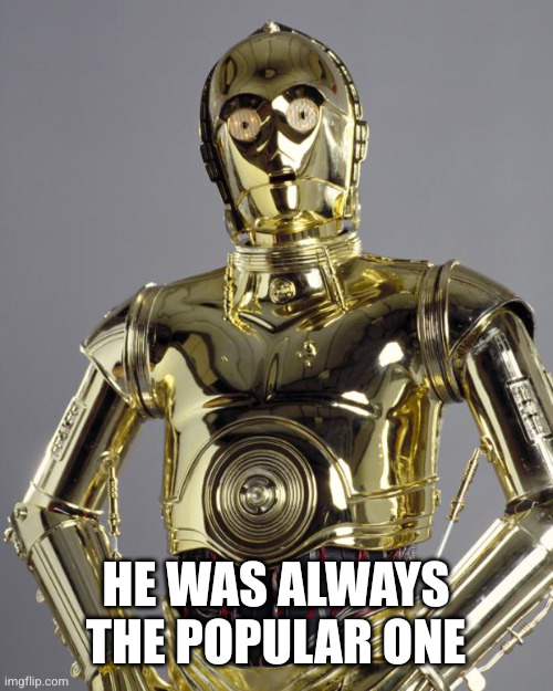 C3PO | HE WAS ALWAYS THE POPULAR ONE | image tagged in c3po | made w/ Imgflip meme maker