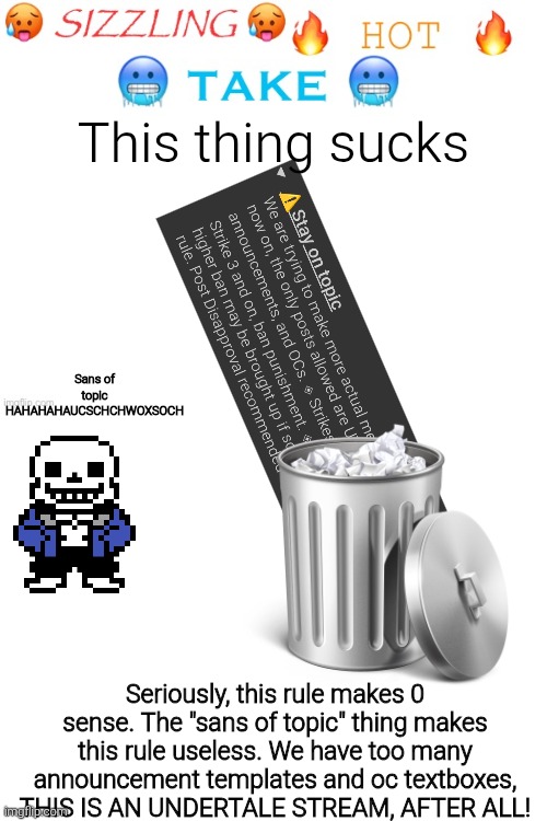 sizzling hot take | This thing sucks; Sans of topic HAHAHAHAUCSCHCHWOXSOCH; Seriously, this rule makes 0 sense. The "sans of topic" thing makes this rule useless. We have too many announcement templates and oc textboxes, THIS IS AN UNDERTALE STREAM, AFTER ALL! | image tagged in sizzling hot take | made w/ Imgflip meme maker