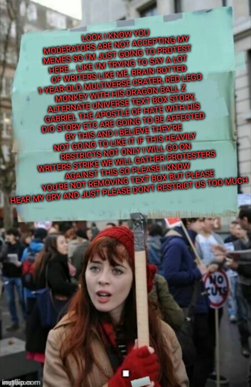 protestor | LOOK I KNOW YOU MODERATORS ARE NOT ACCEPTING MY MEMES SO I'M JUST GOING TO PROTEST HERE... LIKE I'M TRYING TO SAY A LOT OF WRITERS LIKE ME,  | image tagged in protestor | made w/ Imgflip meme maker