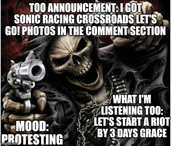 It finally came in the mail! (congrats! BTW, it's crossworlds -Noom/flowey.exe) | TOO ANNOUNCEMENT: I GOT SONIC RACING CROSSROADS LET'S GO! PHOTOS IN THE COMMENT SECTION; MOOD: PROTESTING; WHAT I'M LISTENING TOO: LET'S START A RIOT BY 3 DAYS GRACE | image tagged in badass skeleton | made w/ Imgflip meme maker