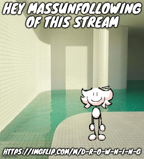 https://imgflip.com/m/D-R-O-W-N-I-N-G pls I really want to delete it | HEY MASSUNFOLLOWING OF THIS STREAM; HTTPS://IMGFLIP.COM/M/D-R-O-W-N-I-N-G | image tagged in skrunkly poolrooms | made w/ Imgflip meme maker