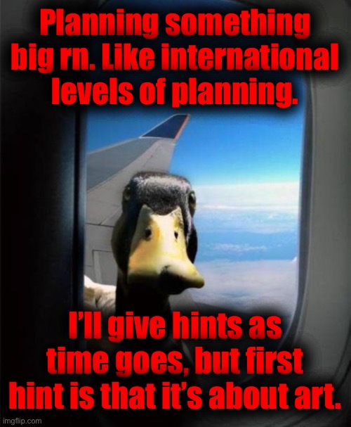 Coming soon… an art project that will awaken your senses. | Planning something big rn. Like international levels of planning. I’ll give hints as time goes, but first hint is that it’s about art. | image tagged in it is soon to be completed | made w/ Imgflip meme maker