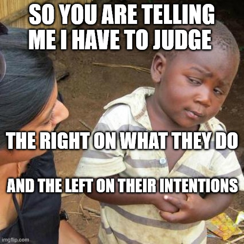 Third World Skeptical Kid Meme | SO YOU ARE TELLING ME I HAVE TO JUDGE; THE RIGHT ON WHAT THEY DO; AND THE LEFT ON THEIR INTENTIONS | image tagged in memes,third world skeptical kid | made w/ Imgflip meme maker