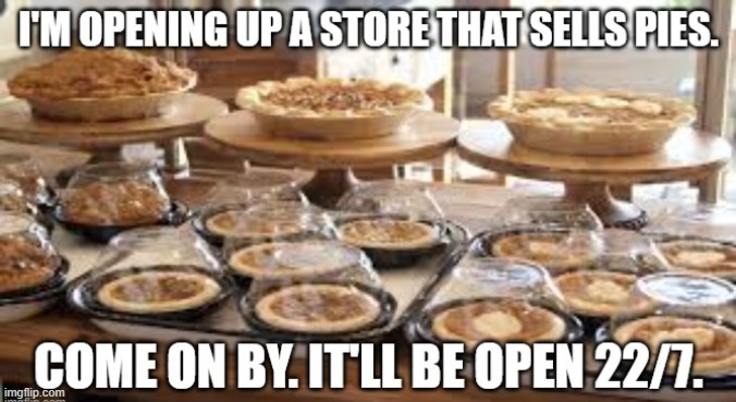 I'm opening a pie store. It'll be open 22/7.    --  math humor  -- | image tagged in funny,humor,pie,store,play on words,math | made w/ Imgflip meme maker
