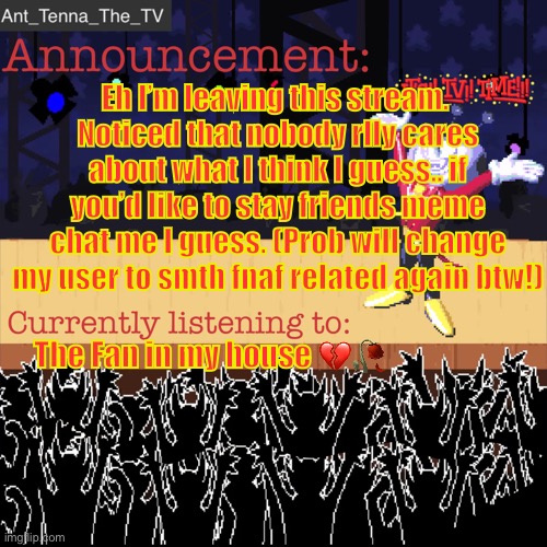 Smell ya later. | Eh I’m leaving this stream. 
Noticed that nobody rlly cares about what I think I guess.. if you’d like to stay friends meme chat me I guess. (Prob will change my user to smth fnaf related again btw!); The Fan in my house 💔🥀 | image tagged in ant_tenna_the_tv s announcement template | made w/ Imgflip meme maker