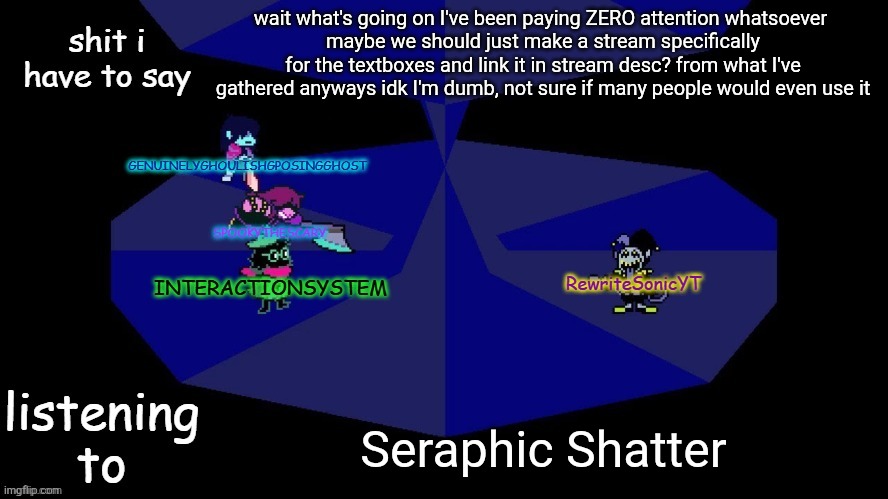 because I am dumb and little-informed I will allow another mod to approve/disapprove this (4) | wait what's going on I've been paying ZERO attention whatsoever 
maybe we should just make a stream specifically for the textboxes and link it in stream desc? from what I've gathered anyways idk I'm dumb, not sure if many people would even use it; Seraphic Shatter | image tagged in system rewrite bob and posing alien shared temp | made w/ Imgflip meme maker