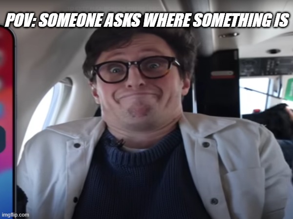 Pov: someone asks where something is | POV: SOMEONE ASKS WHERE SOMETHING IS | image tagged in idk | made w/ Imgflip meme maker