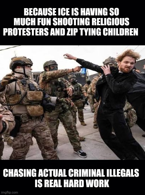 Black background | BECAUSE ICE IS HAVING SO MUCH FUN SHOOTING RELIGIOUS PROTESTERS AND ZIP TYING CHILDREN CHASING ACTUAL CRIMINAL ILLEGALS 
IS REAL HARD WORK | image tagged in black background | made w/ Imgflip meme maker