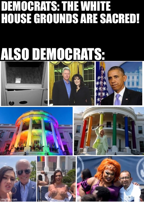 Sacred grounds where Hunter did blow, and Bill got blown. | DEMOCRATS: THE WHITE HOUSE GROUNDS ARE SACRED! ALSO DEMOCRATS: | image tagged in blank black | made w/ Imgflip meme maker