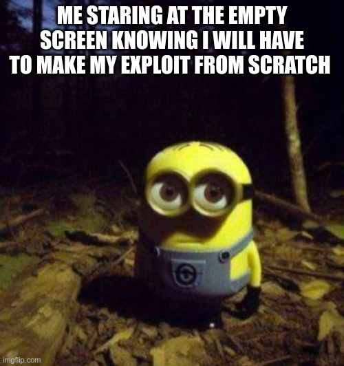 minion staring | ME STARING AT THE EMPTY SCREEN KNOWING I WILL HAVE TO MAKE MY EXPLOIT FROM SCRATCH | image tagged in minion staring | made w/ Imgflip meme maker