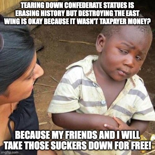 Keep Confederate Statues but destroy the East Wing | TEARING DOWN CONFEDERATE STATUES IS ERASING HISTORY BUT DESTROYING THE EAST WING IS OKAY BECAUSE IT WASN'T TAXPAYER MONEY? BECAUSE MY FRIENDS AND I WILL TAKE THOSE SUCKERS DOWN FOR FREE! | image tagged in memes,third world skeptical kid | made w/ Imgflip meme maker