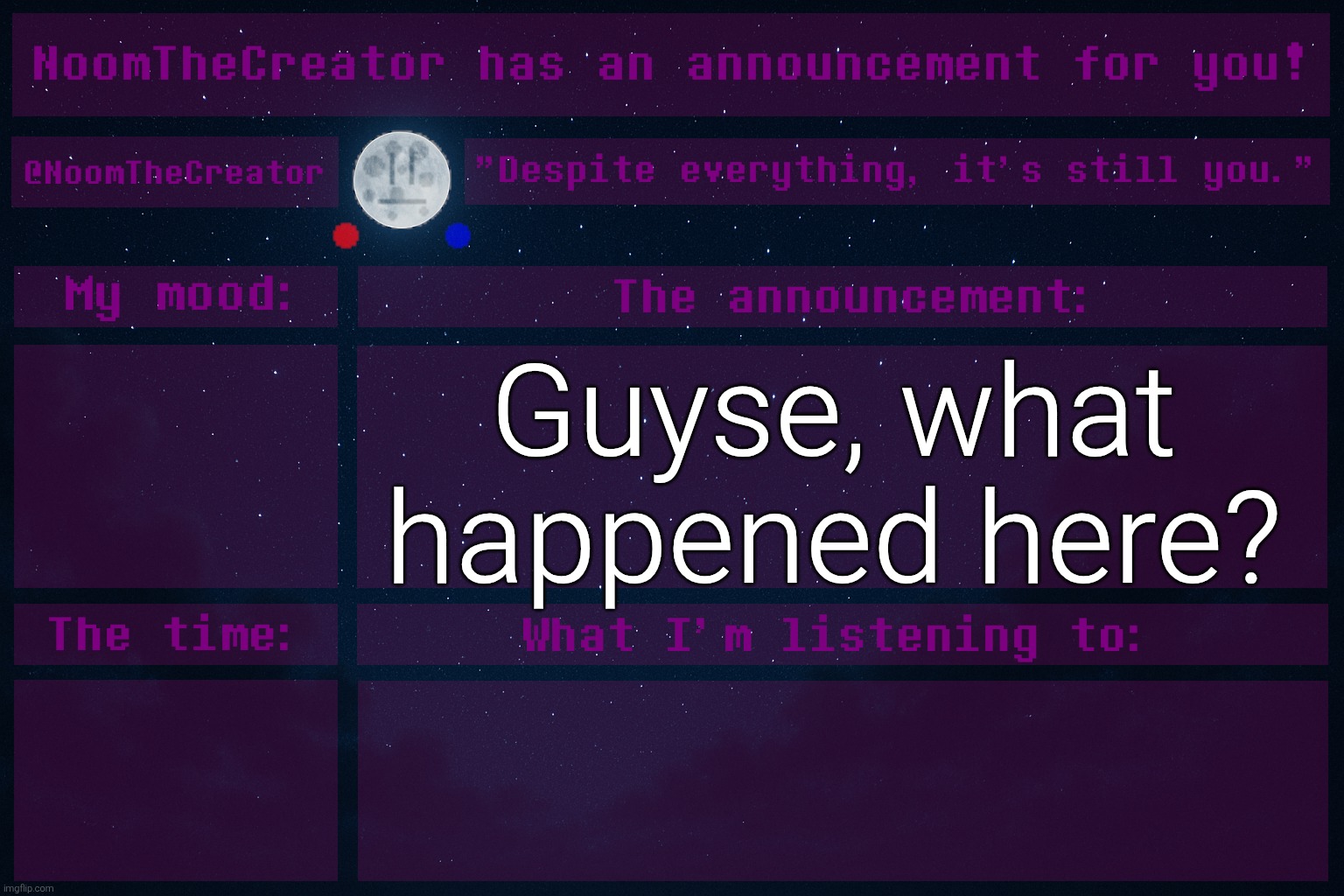 ... | Guyse, what happened here? | image tagged in noomthecreator announcement temp | made w/ Imgflip meme maker