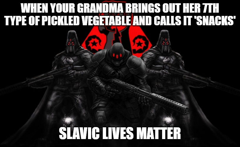 Bosnian Lives Matter | WHEN YOUR GRANDMA BRINGS OUT HER 7TH TYPE OF PICKLED VEGETABLE AND CALLS IT 'SNACKS'; SLAVIC LIVES MATTER | image tagged in bosnian lives matter,slavic lives matter | made w/ Imgflip meme maker