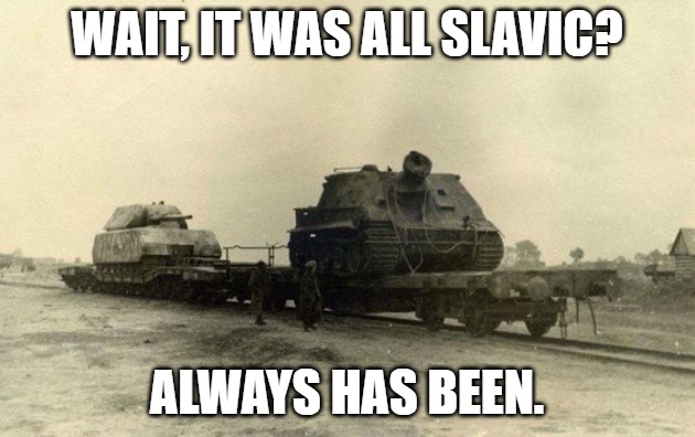ww2 always has been | WAIT, IT WAS ALL SLAVIC? ALWAYS HAS BEEN. | image tagged in ww2 always has been,slavic tank | made w/ Imgflip meme maker
