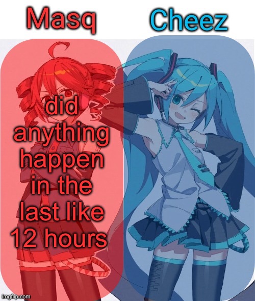 Masq and Cheez Duo shared template | did anything happen in the last like 12 hours | image tagged in masq and cheez duo shared template | made w/ Imgflip meme maker